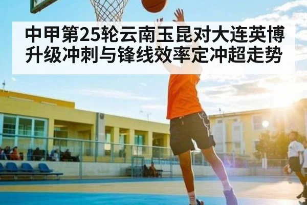 中甲第25轮云南玉昆对大连英博 升级冲刺与锋线效率定冲超走势（ayx.com）