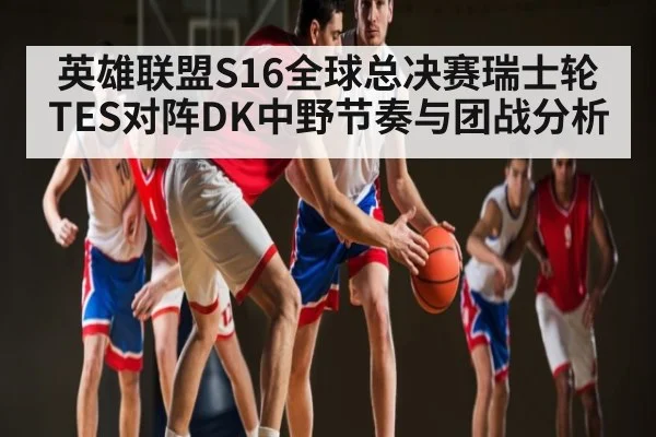 英雄联盟S16全球总决赛瑞士轮TES对阵DK中野节奏与团战分析（ayx.com）