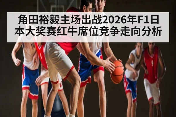 角田裕毅主场出战2026年F1日本大奖赛红牛席位竞争走向分析（ayx.com）