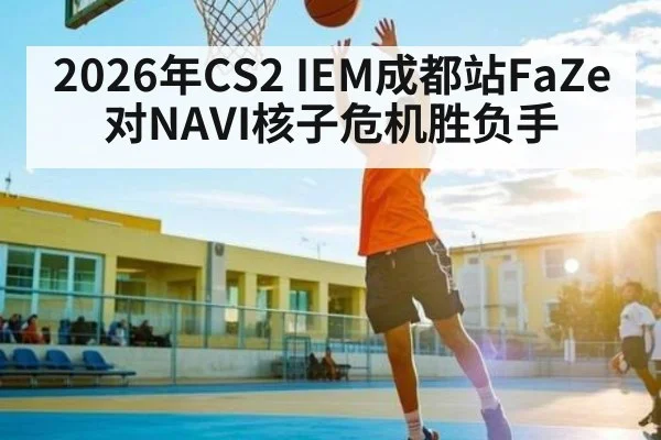 2026年CS2 IEM成都站FaZe对NAVI核子危机胜负手（ayx.com）