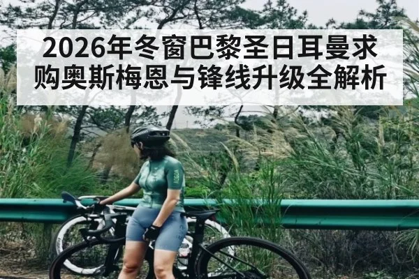 2026年冬窗巴黎圣日耳曼求购奥斯梅恩与锋线升级全解析（ayx.com）