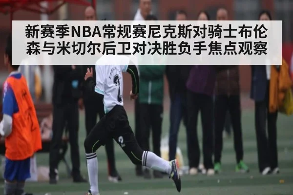 新赛季NBA常规赛尼克斯对骑士布伦森与米切尔后卫对决胜负手焦点观察（ayx.com）