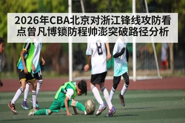 2026年CBA北京对浙江锋线攻防看点曾凡博锁防程帅澎突破路径分析